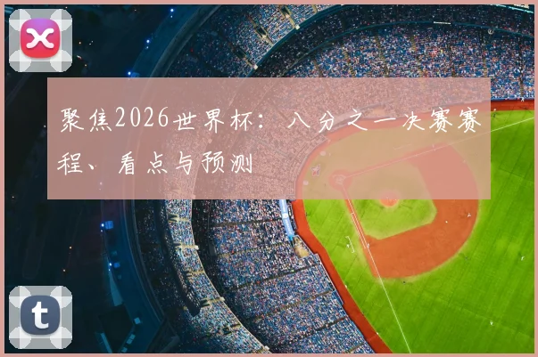 聚焦2026世界杯：八分之一决赛赛程、看点与预测