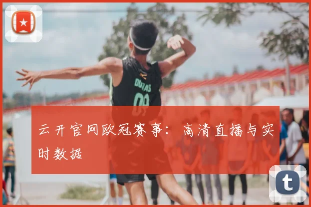 云开官网欧冠赛事：高清直播与实时数据