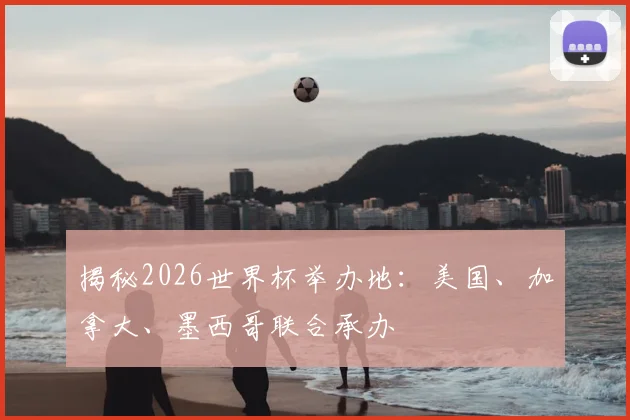 揭秘2026世界杯举办地：美国、加拿大、墨西哥联合承办