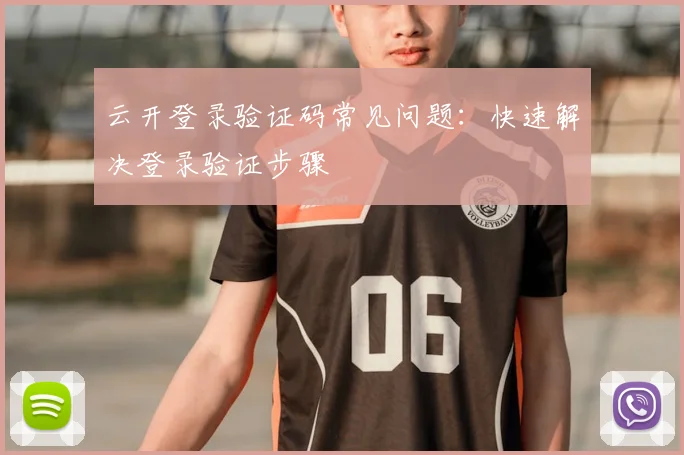 云开登录验证码常见问题：快速解决登录验证步骤