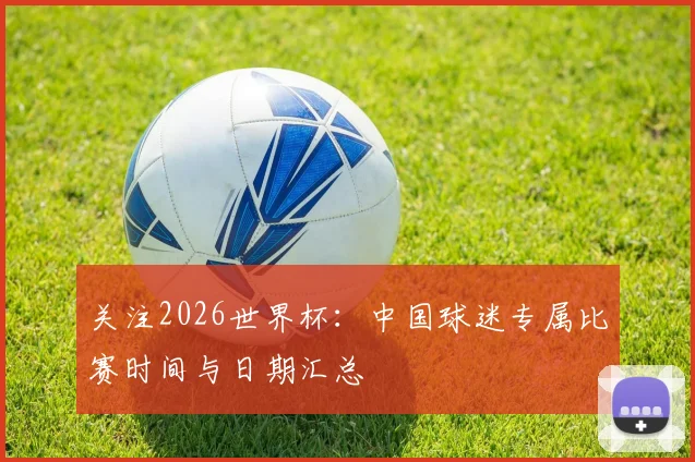 关注2026世界杯：中国球迷专属比赛时间与日期汇总