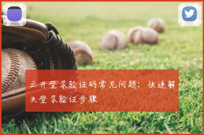 云开登录验证码常见问题：快速解决登录验证步骤