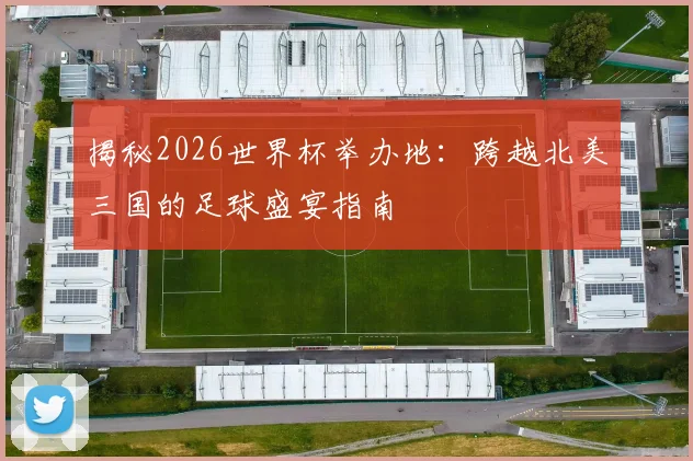 揭秘2026世界杯举办地：跨越北美三国的足球盛宴指南