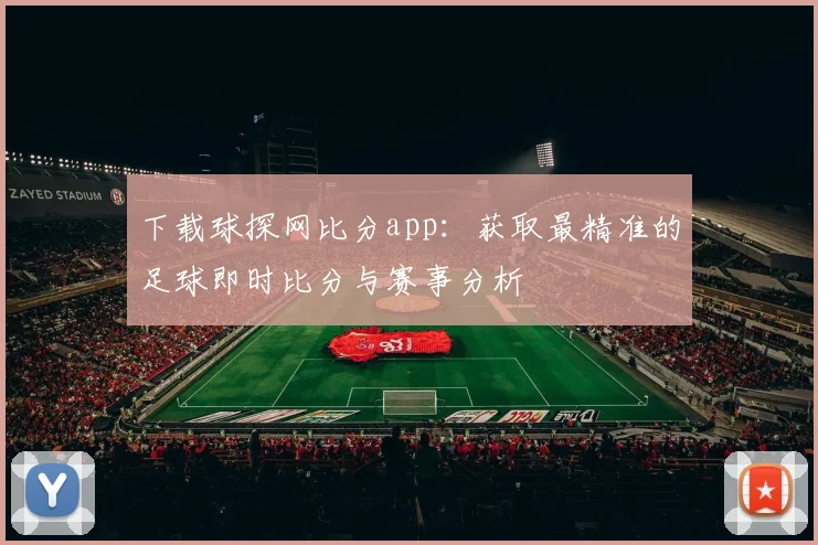 下载球探网比分app：获取最精准的足球即时比分与赛事分析