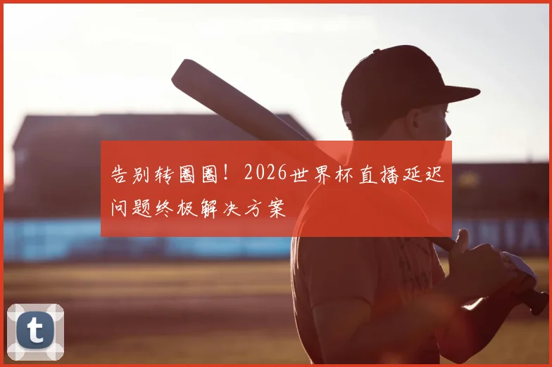 告别转圈圈！2026世界杯直播延迟问题终极解决方案