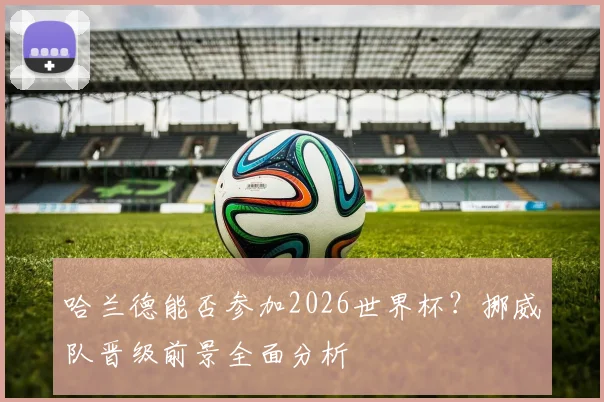 哈兰德能否参加2026世界杯？挪威队晋级前景全面分析
