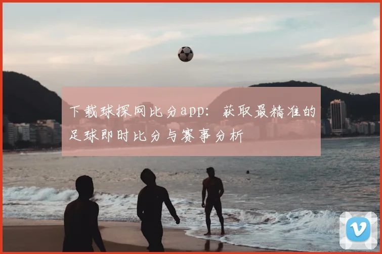 下载球探网比分app：获取最精准的足球即时比分与赛事分析