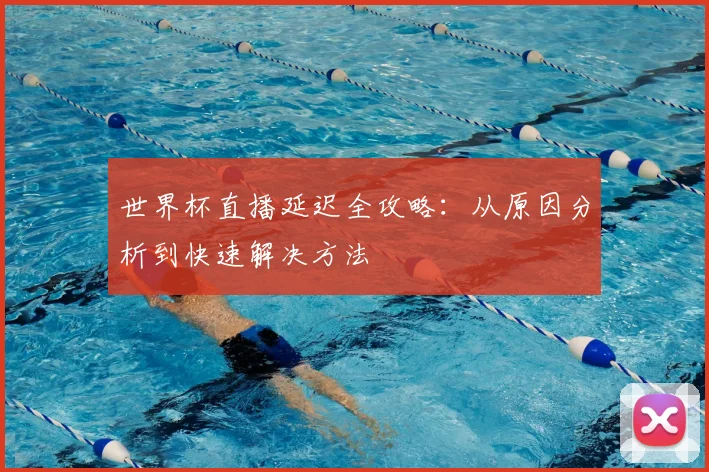 世界杯直播延迟全攻略：从原因分析到快速解决方法