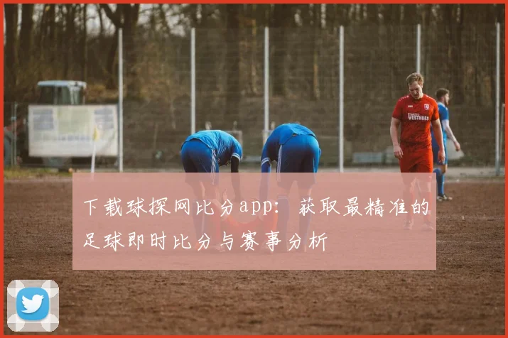 下载球探网比分app：获取最精准的足球即时比分与赛事分析