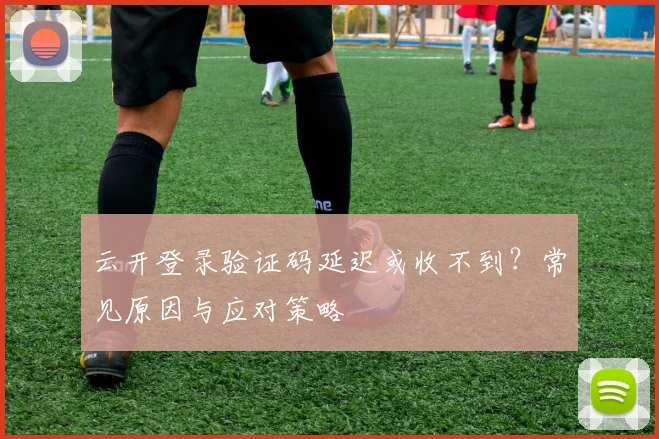 云开登录验证码延迟或收不到？常见原因与应对策略