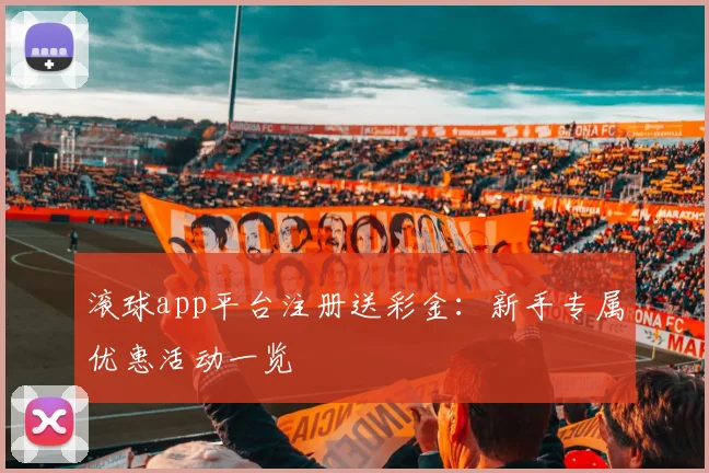 滚球app平台注册送彩金：新手专属优惠活动一览
