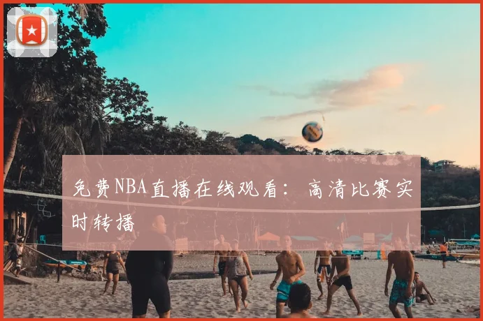 免费NBA直播在线观看：高清比赛实时转播