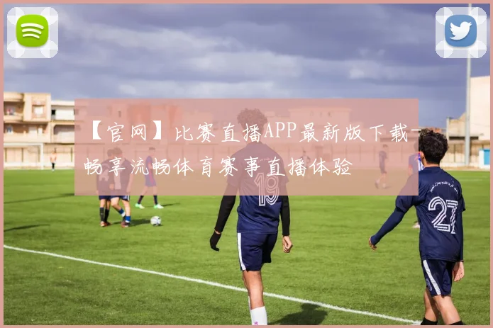 【官网】比赛直播APP最新版下载-畅享流畅体育赛事直播体验