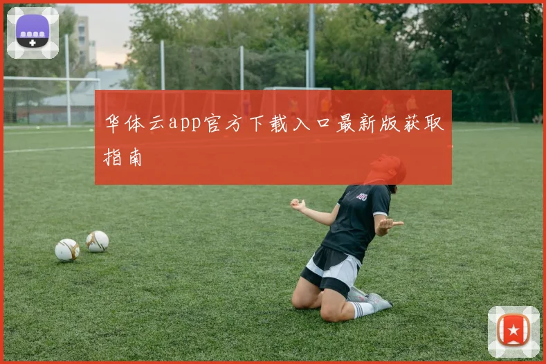 华体云app官方下载入口最新版获取指南