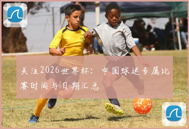 关注2026世界杯：中国球迷专属比赛时间与日期汇总