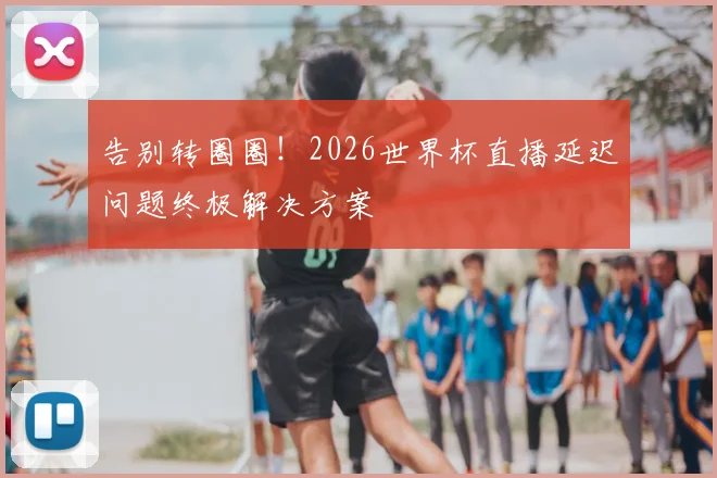 告别转圈圈！2026世界杯直播延迟问题终极解决方案