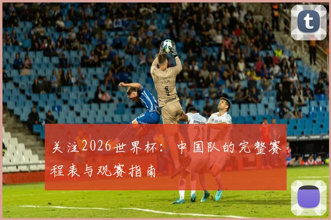 关注2026世界杯：中国队的完整赛程表与观赛指南